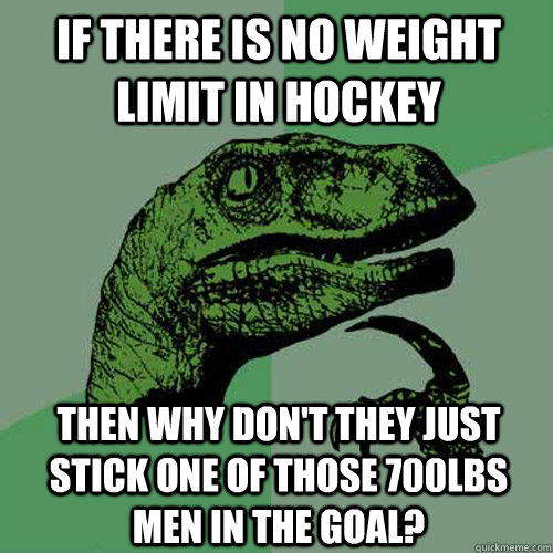 If there is no weight limit in hockey Then why don't they just stick one of those 700lbs men in the goal?  Philosoraptor