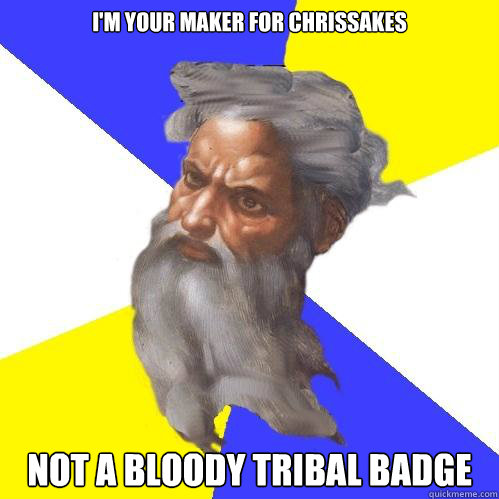 i'm your maker for chrissakes not a bloody tribal badge - i'm your maker for chrissakes not a bloody tribal badge  Advice God