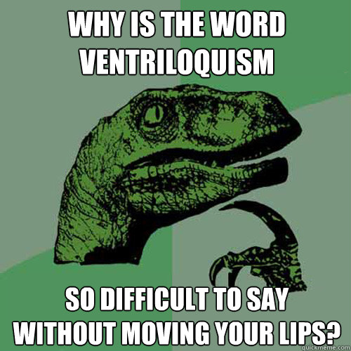 why is the word 
Ventriloquism so difficult to say 
without moving your lips?  Philosoraptor