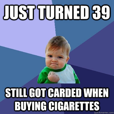 Just turned 39 Still got carded when buying cigarettes  Success Kid