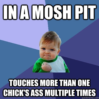 In a mosh pit Touches more than one chick's ass multiple times  Success Kid