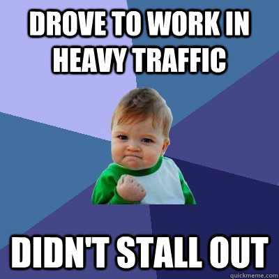Drove to work in heavy traffic Didn't stall out  Success Kid
