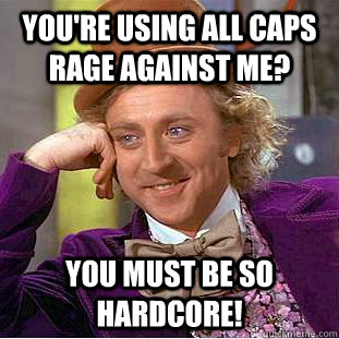 you're using all caps rage against me? you must be so hardcore!  Creepy Wonka