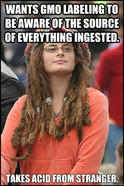 Wants GMO labeling to be aware of the source of everything ingested. Takes acid from stranger. - Wants GMO labeling to be aware of the source of everything ingested. Takes acid from stranger.  College Liberal