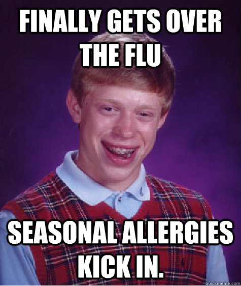 Finally gets over the flu seasonal allergies kick in.  Bad Luck Brian