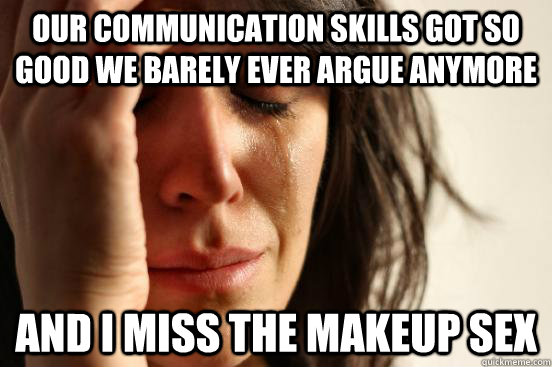 Our communication skills got so good we barely ever argue anymore and I miss the makeup sex  First World Problems