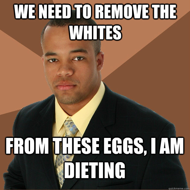 We need to remove the whites from these eggs, I am dieting  Successful Black Man