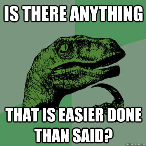 Is there anything that is easier done than said?  Philosoraptor