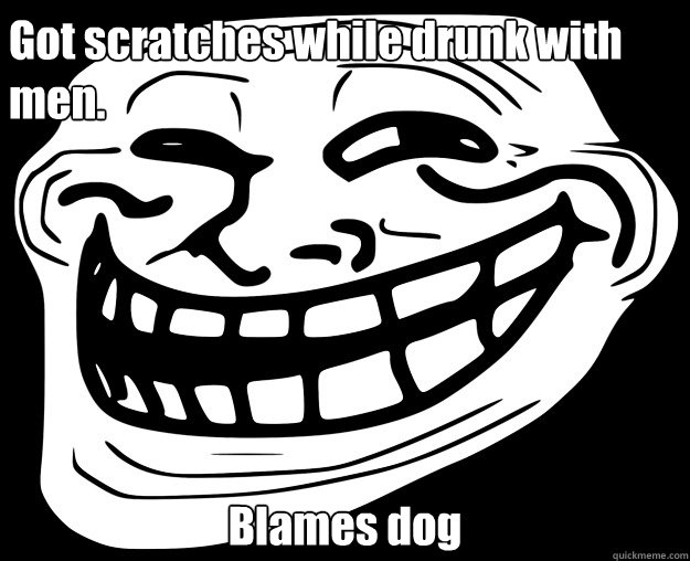 Got scratches while drunk with men. Blames dog assista o show de sua casa! - Got scratches while drunk with men. Blames dog assista o show de sua casa!  Trollface