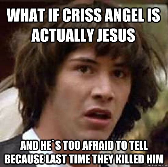 What if Criss Angel is actually Jesus And he`s too afraid to tell because last time they killed him  conspiracy keanu