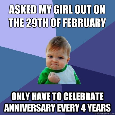 asked my girl out on the 29th of February  only have to celebrate anniversary every 4 years  Success Kid