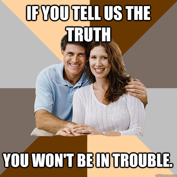 If you tell us the truth  you won't be in trouble.  Scumbag Parents