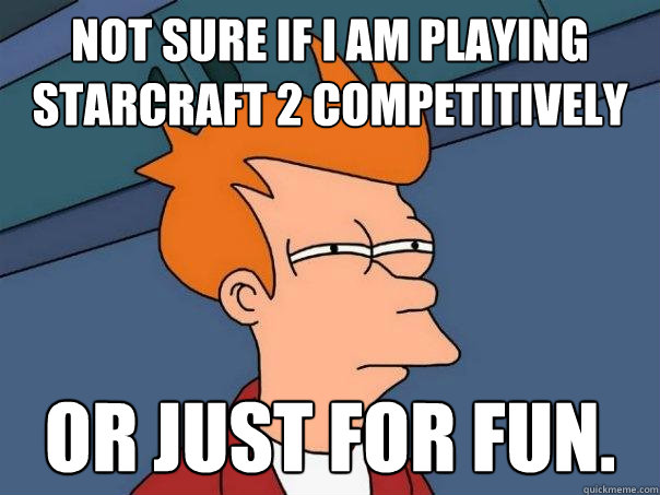 Not sure if I am playing  Starcraft 2 competitively or just for fun. - Not sure if I am playing  Starcraft 2 competitively or just for fun.  Futurama Fry