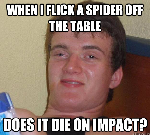 When i flick a spider off the table does it die on impact?  10 Guy