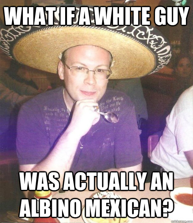 What if a white guy Was actually an albino mexican? - What if a white guy Was actually an albino mexican?  Sombrero Sean