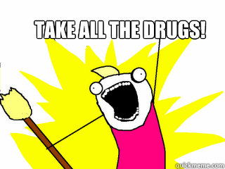 Take all the drugs!  All The Things