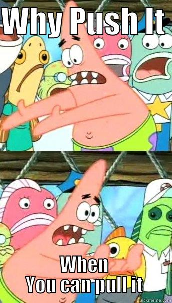 WHY PUSH IT  WHEN YOU CAN PULL IT Push it somewhere else Patrick