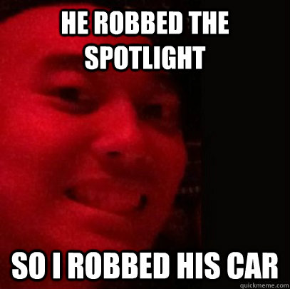 He robbed the spotlight So I robbed his car  Dirtbag Daniel