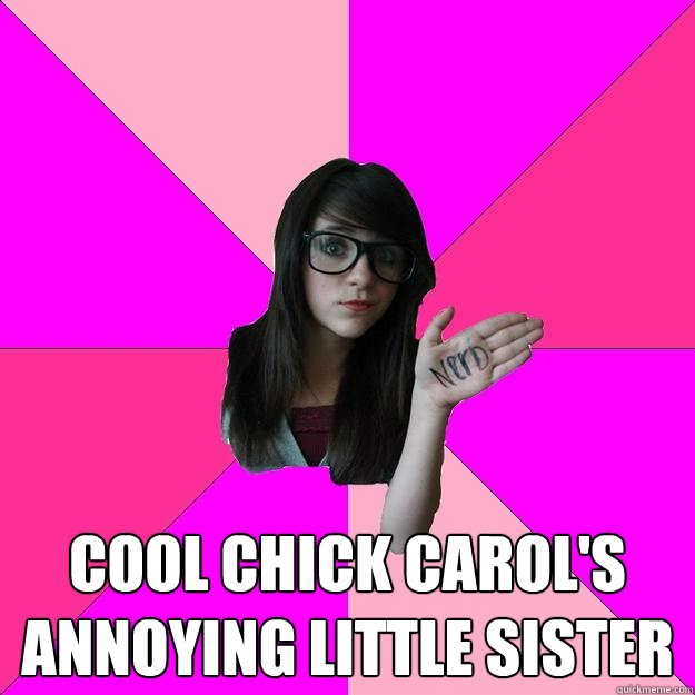  Cool chick Carol's annoying little sister  Idiot Nerd Girl