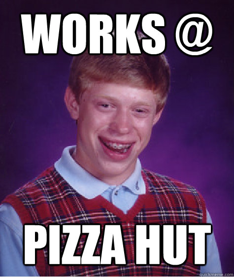 works @ pizza hut - works @ pizza hut  Bad Luck Brian