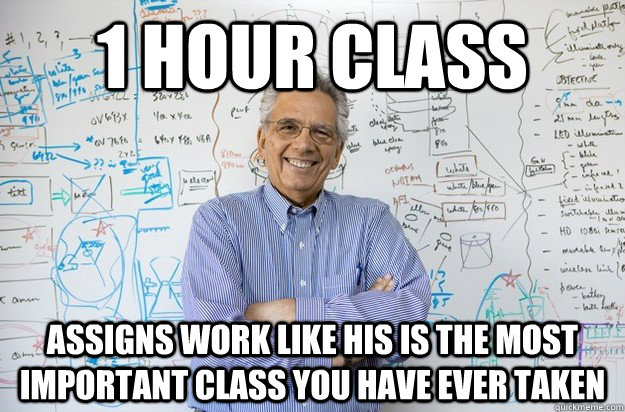 1 hour class assigns work like his is the most important class you have ever taken  Engineering Professor