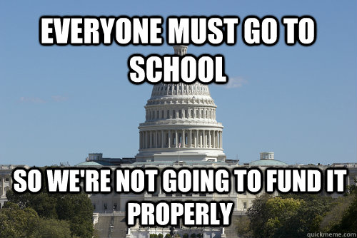 Everyone must go to school so we're not going to fund it properly - Everyone must go to school so we're not going to fund it properly  Scumbag Congress