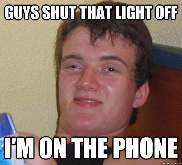 Guys shut that light off i'm on the phone - Guys shut that light off i'm on the phone  10 Guy