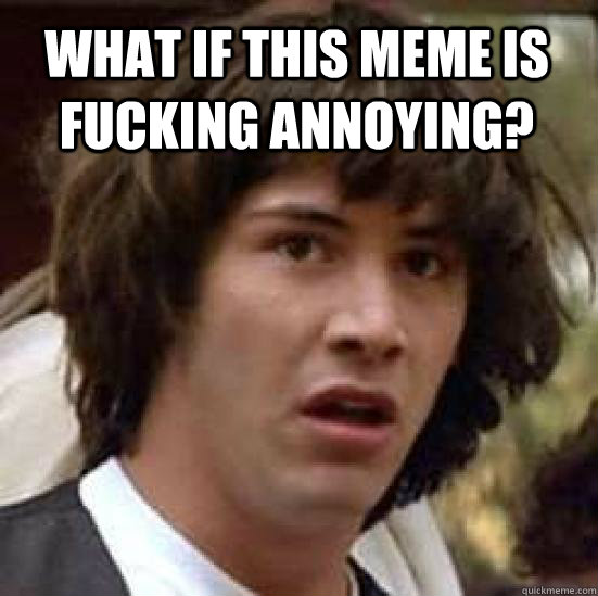 What if this meme is fucking annoying?   conspiracy keanu