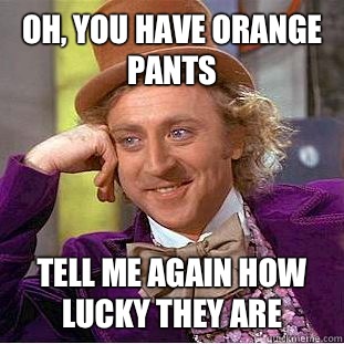 Oh, you have orange pants Tell me again how lucky they are  Condescending Wonka