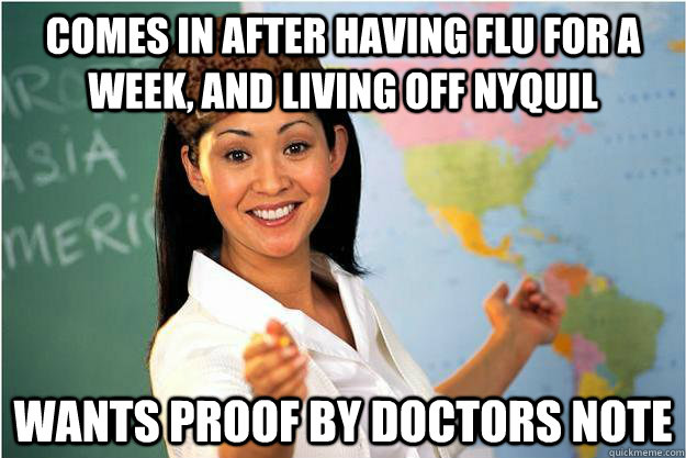 Comes in after having flu for a week, and living off nyquil Wants proof by doctors note  Scumbag Teacher