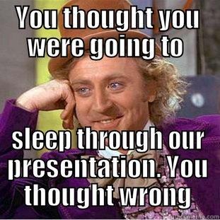 presentation time  - YOU THOUGHT YOU WERE GOING TO  SLEEP THROUGH OUR PRESENTATION. YOU THOUGHT WRONG Creepy Wonka