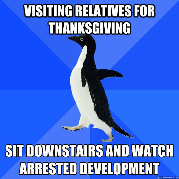 Visiting relatives for Thanksgiving Sit downstairs and watch Arrested Development   Socially Awkward Penguin