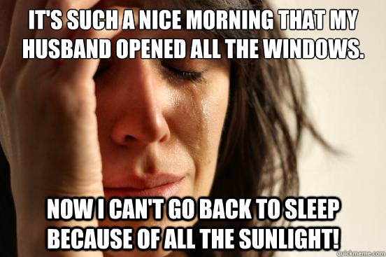 It's such a nice morning that my husband opened all the windows. Now I can't go back to sleep because of all the sunlight!  First World Problems