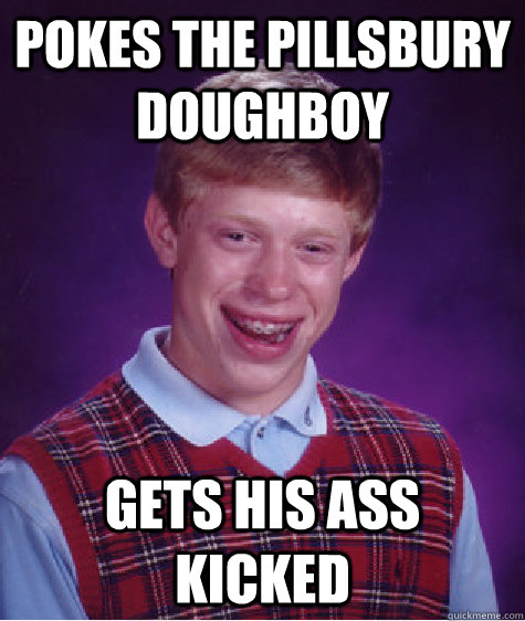 pokes the pillsbury doughboy gets his ass kicked  Bad Luck Brian