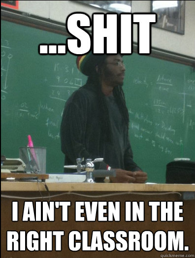 ...Shit I ain't even in the right classroom.  Rasta Science Teacher