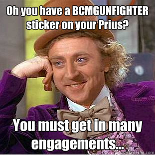 Oh you have a BCMGUNFIGHTER sticker on your Prius? You must get in many engagements...  Condescending Wonka