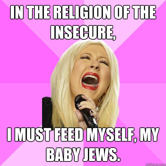 In the religion of the insecure, I must feed myself, my baby jews.  Wrong Lyrics Christina