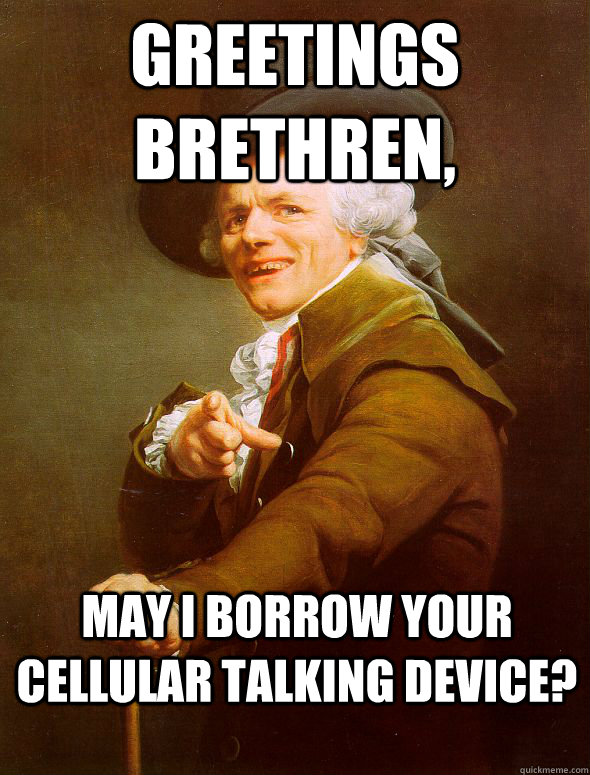 Greetings brethren, May i borrow your cellular talking device?  Joseph Ducreux