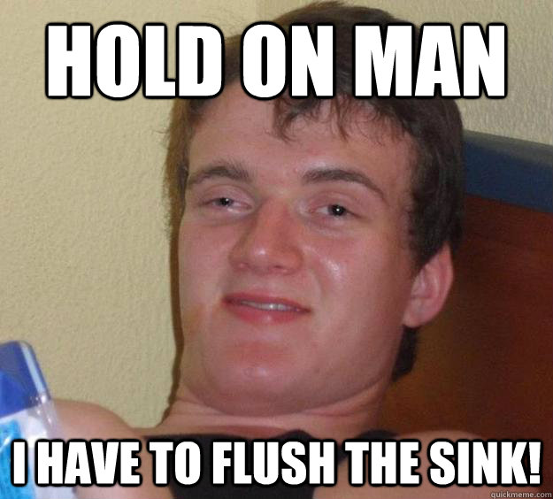 Hold on man I have to flush the sink!  10 Guy