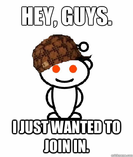 HEY, GUYS. I JUST WANTED TO JOIN IN. - HEY, GUYS. I JUST WANTED TO JOIN IN.  Scumbag Redditor