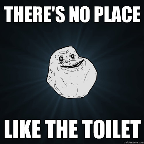 THERE'S NO PLACE  LIKE THE TOILET  Forever Alone