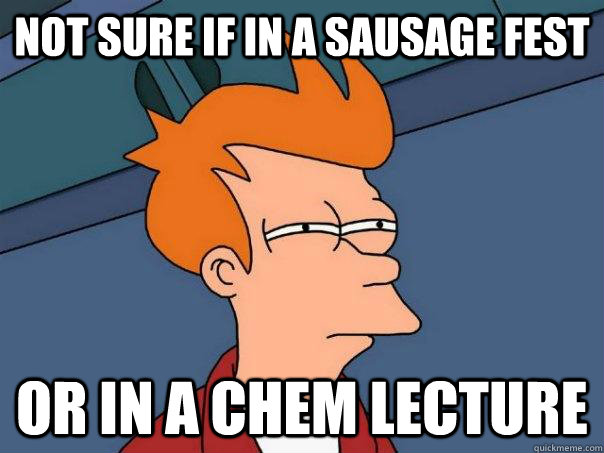 Not sure if in a sausage fest Or in a Chem lecture  Futurama Fry