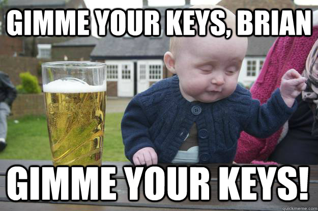 gimme your keys, brian gimme your KEYS!  - gimme your keys, brian gimme your KEYS!   drunk baby