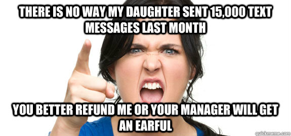 There is no way my daughter sent 15,000 text messages last month You better refund me or your manager will get an earful  Angry Customer