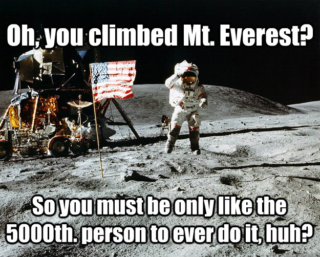 Oh, you climbed Mt. Everest? So you must be only like the 5000th. person to ever do it, huh?  Unimpressed Astronaut