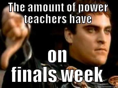 Finals week teachers - THE AMOUNT OF POWER TEACHERS HAVE ON FINALS WEEK Downvoting Roman