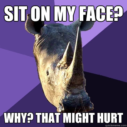 Sit on my face? Why? that might hurt  Sexually Oblivious Rhino