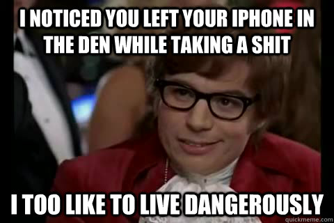 I noticed you left your iphone in the den while taking a shit i too like to live dangerously  Dangerously - Austin Powers