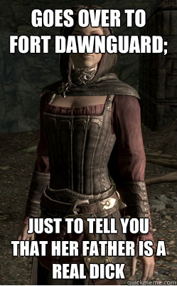 goes over to fort dawnguard; just to tell you that her father is a real dick  