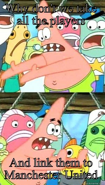 WHY DON'T WE TAKE ALL THE PLAYERS AND LINK THEM TO MANCHESTER UNITED Push it somewhere else Patrick